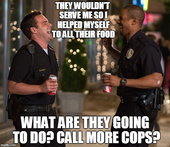Lets Be Cops | THEY WOULDN'T SERVE ME SO I HELPED MYSELF TO ALL THEIR FOOD; WHAT ARE THEY GOING TO DO? CALL MORE COPS? | image tagged in lets be cops | made w/ Imgflip meme maker