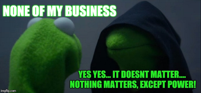 Evil Kermit Meme | NONE OF MY BUSINESS YES YES... IT DOESNT MATTER.... NOTHING MATTERS, EXCEPT POWER! | image tagged in memes,evil kermit | made w/ Imgflip meme maker