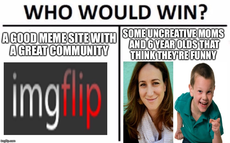 Moms seriously you're bad at making memes | A GOOD MEME SITE WITH A GREAT COMMUNITY; SOME UNCREATIVE MOMS AND 6 YEAR OLDS THAT THINK THEY'RE FUNNY | image tagged in memes,who would win | made w/ Imgflip meme maker