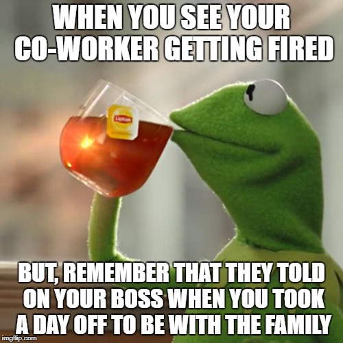 But That's None Of My Business Meme | WHEN YOU SEE YOUR CO-WORKER GETTING FIRED; BUT, REMEMBER THAT THEY TOLD ON YOUR BOSS WHEN YOU TOOK A DAY OFF TO BE WITH THE FAMILY | image tagged in memes,but thats none of my business,kermit the frog | made w/ Imgflip meme maker