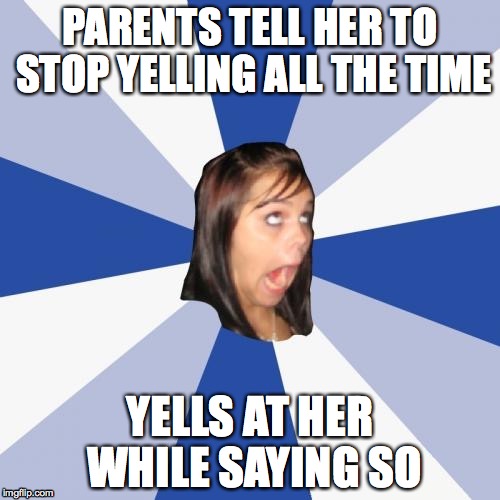 Annoying Facebook Girl | PARENTS TELL HER TO STOP YELLING ALL THE TIME; YELLS AT HER WHILE SAYING SO | image tagged in memes,annoying facebook girl | made w/ Imgflip meme maker