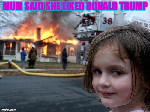 Disaster Girl Meme | MUM SAID SHE LIKED DONALD TRUMP | image tagged in memes,disaster girl | made w/ Imgflip meme maker
