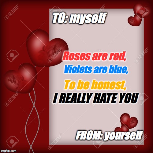 When you hate yourself and valentine's day at the same time
 | TO: myself; Roses are red, Violets are blue, To be honest, I REALLY HATE YOU; FROM: yourself | image tagged in valentine's day card | made w/ Imgflip meme maker