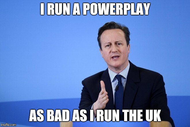 David Cameron | I RUN A POWERPLAY; AS BAD AS I RUN THE UK | image tagged in david cameron | made w/ Imgflip meme maker