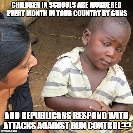 Third World Skeptical Kid Meme | CHILDREN IN SCHOOLS ARE MURDERED EVERY MONTH IN YOUR COUNTRY BY GUNS; AND REPUBLICANS RESPOND WITH ATTACKS AGAINST GUN CONTROL?? | image tagged in memes,third world skeptical kid | made w/ Imgflip meme maker