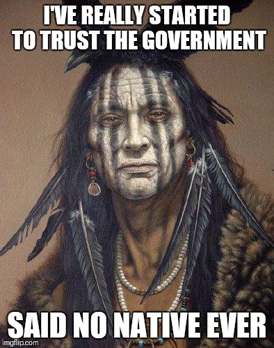 Native American | I'VE REALLY STARTED TO TRUST THE GOVERNMENT; SAID NO NATIVE EVER | image tagged in native american | made w/ Imgflip meme maker