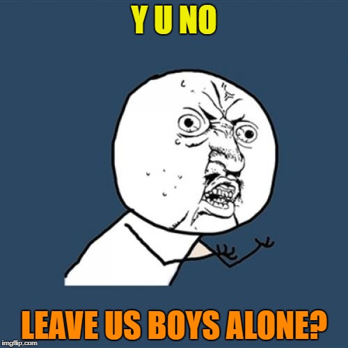 Y U No Meme | Y U NO LEAVE US BOYS ALONE? | image tagged in memes,y u no | made w/ Imgflip meme maker