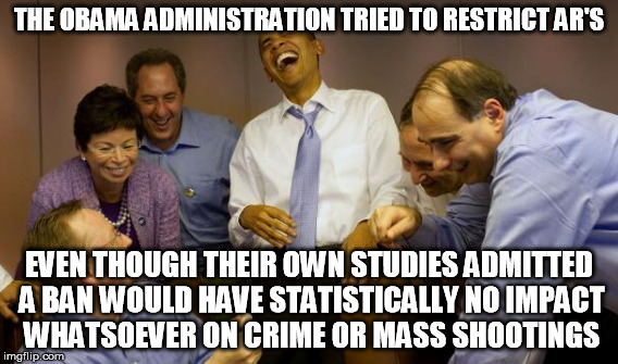 THE OBAMA ADMINISTRATION TRIED TO RESTRICT AR'S EVEN THOUGH THEIR OWN STUDIES ADMITTED A BAN WOULD HAVE STATISTICALLY NO IMPACT WHATSOEVER O | made w/ Imgflip meme maker
