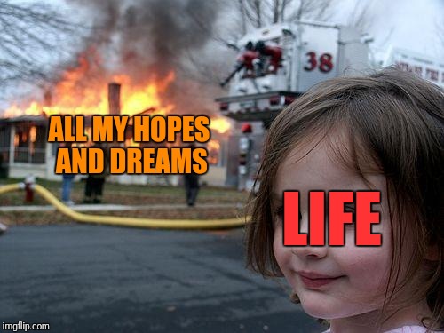 Life may suck at times, but stay strong! Good things come to those who wait | ALL MY HOPES AND DREAMS; LIFE | image tagged in memes,disaster girl | made w/ Imgflip meme maker