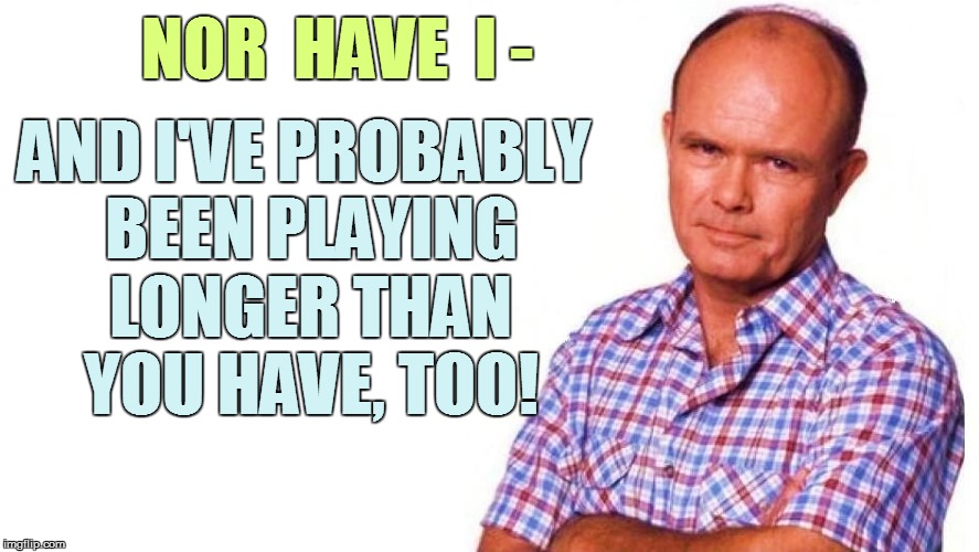 NOR  HAVE  I - AND I'VE PROBABLY BEEN PLAYING LONGER THAN YOU HAVE, TOO! | made w/ Imgflip meme maker