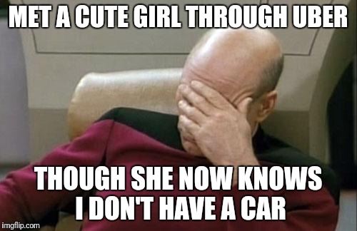 Note to self: Walking might be better, I need exercise anyway | MET A CUTE GIRL THROUGH UBER; THOUGH SHE NOW KNOWS I DON'T HAVE A CAR | image tagged in memes,captain picard facepalm,uber | made w/ Imgflip meme maker