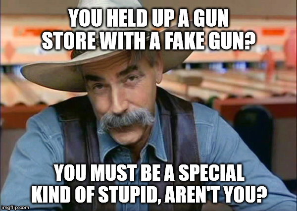 Sam Elliott special kind of stupid | YOU HELD UP A GUN STORE WITH A FAKE GUN? YOU MUST BE A SPECIAL KIND OF STUPID, AREN'T YOU? | image tagged in sam elliott special kind of stupid | made w/ Imgflip meme maker