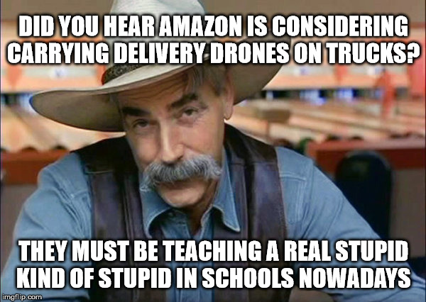 Sam Elliott special kind of stupid | DID YOU HEAR AMAZON IS CONSIDERING CARRYING DELIVERY DRONES ON TRUCKS? THEY MUST BE TEACHING A REAL STUPID KIND OF STUPID IN SCHOOLS NOWADAYS | image tagged in sam elliott special kind of stupid | made w/ Imgflip meme maker