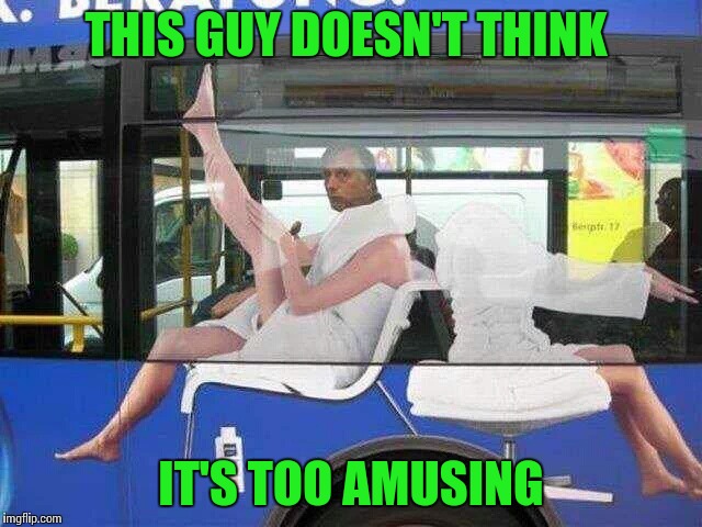 Brilliant advertising | THIS GUY DOESN'T THINK; IT'S TOO AMUSING | image tagged in bus,advertising,pipe_picasso | made w/ Imgflip meme maker