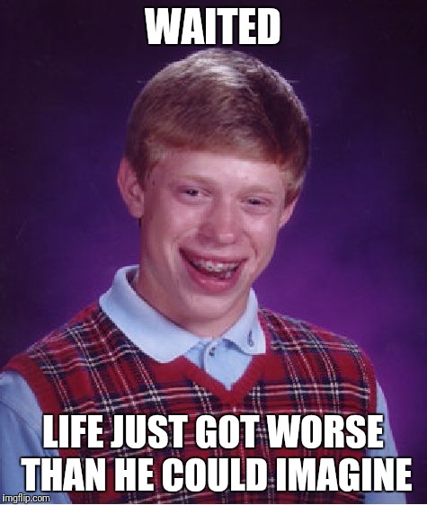 Bad Luck Brian Meme | WAITED LIFE JUST GOT WORSE THAN HE COULD IMAGINE | image tagged in memes,bad luck brian | made w/ Imgflip meme maker