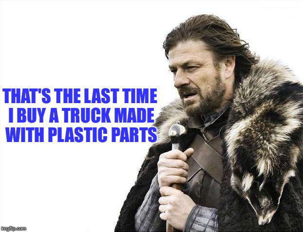 Brace Yourselves X is Coming Meme | THAT'S THE LAST TIME I BUY A TRUCK MADE WITH PLASTIC PARTS | image tagged in memes,brace yourselves x is coming | made w/ Imgflip meme maker