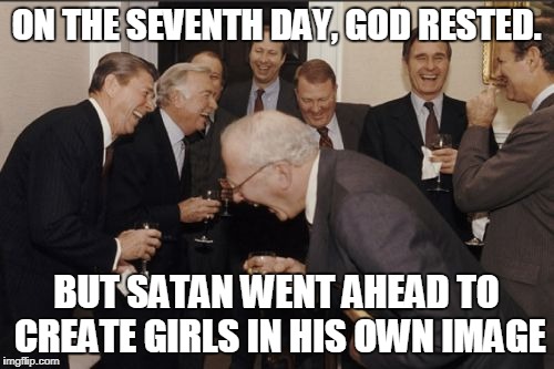 Laughing Men In Suits Meme | ON THE SEVENTH DAY, GOD RESTED. BUT SATAN WENT AHEAD TO CREATE GIRLS IN HIS OWN IMAGE | image tagged in memes,laughing men in suits | made w/ Imgflip meme maker