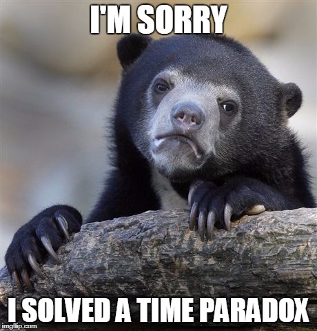 Confession Bear | I'M SORRY; I SOLVED A TIME PARADOX | image tagged in memes,confession bear | made w/ Imgflip meme maker