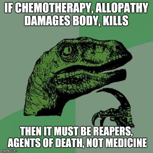 Reapers, Agents of Death | IF CHEMOTHERAPY, ALLOPATHY DAMAGES BODY, KILLS; THEN IT MUST BE REAPERS, AGENTS OF DEATH, NOT MEDICINE | image tagged in memes,philosoraptor,medicine,so true,political meme | made w/ Imgflip meme maker