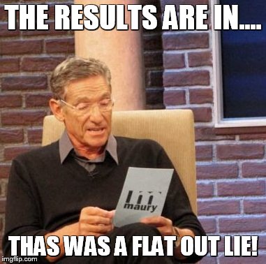 Maury Lie Detector Meme | THE RESULTS ARE IN.... THAS WAS A FLAT OUT LIE! | image tagged in memes,maury lie detector | made w/ Imgflip meme maker