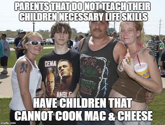 PARENTS THAT DO NOT TEACH THEIR CHILDREN NECESSARY LIFE SKILLS HAVE CHILDREN THAT CANNOT COOK MAC & CHEESE | made w/ Imgflip meme maker
