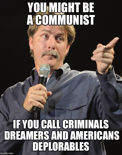 You might be ... | YOU MIGHT BE A COMMUNIST; IF YOU CALL CRIMINALS DREAMERS AND AMERICANS DEPLORABLES | image tagged in jeff foxworthy,political meme | made w/ Imgflip meme maker