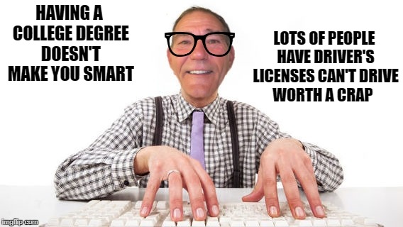 Having a college degree doesn't make you smart | LOTS OF PEOPLE HAVE DRIVER'S LICENSES CAN'T DRIVE WORTH A CRAP; HAVING A COLLEGE DEGREE DOESN'T MAKE YOU SMART | image tagged in coollew | made w/ Imgflip meme maker