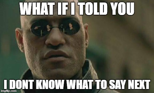 Matrix Morpheus | WHAT IF I TOLD YOU; I DONT KNOW WHAT TO SAY NEXT | image tagged in memes,matrix morpheus | made w/ Imgflip meme maker