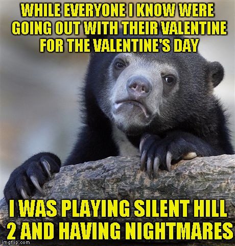 Confession Bear Meme | WHILE EVERYONE I KNOW WERE GOING OUT WITH THEIR VALENTINE FOR THE VALENTINE'S DAY I WAS PLAYING SILENT HILL 2 AND HAVING NIGHTMARES | image tagged in memes,confession bear,silent hill | made w/ Imgflip meme maker