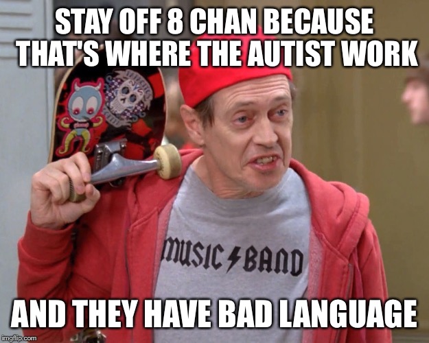 Steve Buscemi Fellow Kids | STAY OFF 8 CHAN BECAUSE THAT'S WHERE THE AUTIST WORK; AND THEY HAVE BAD LANGUAGE | image tagged in steve buscemi fellow kids | made w/ Imgflip meme maker