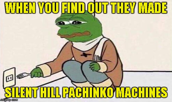 WHEN YOU FIND OUT THEY MADE SILENT HILL PACHINKO MACHINES | made w/ Imgflip meme maker