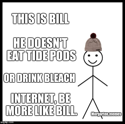 Be Like Bill | THIS IS BILL; HE DOESN'T EAT TIDE PODS; OR DRINK BLEACH; INTERNET, BE MORE LIKE BILL. Morgarten.memes | image tagged in memes,be like bill | made w/ Imgflip meme maker