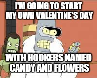  Hallmark can kiss my shiny metal ass | I'M GOING TO START MY OWN VALENTINE'S DAY; WITH HOOKERS NAMED CANDY AND FLOWERS | image tagged in memes,valentine's day,bender blackjack and hookers,candy | made w/ Imgflip meme maker