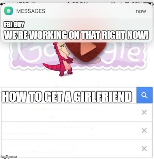 why is the FBI here | FBI GUY; WE'RE WORKING ON THAT RIGHT NOW! HOW TO GET A GIRLFRIEND | image tagged in why is the fbi here | made w/ Imgflip meme maker