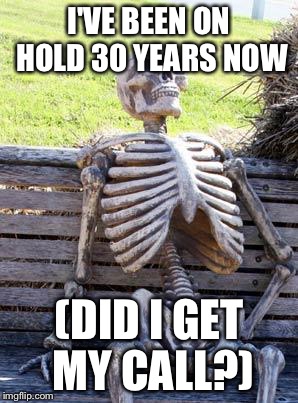 Waiting Skeleton Meme | I'VE BEEN ON HOLD 30 YEARS NOW; (DID I GET MY CALL?) | image tagged in memes,waiting skeleton | made w/ Imgflip meme maker