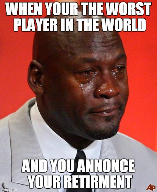 Crying Jordan | WHEN YOUR THE WORST PLAYER IN THE WORLD; AND YOU ANNONCE YOUR RETIRMENT | image tagged in crying jordan | made w/ Imgflip meme maker