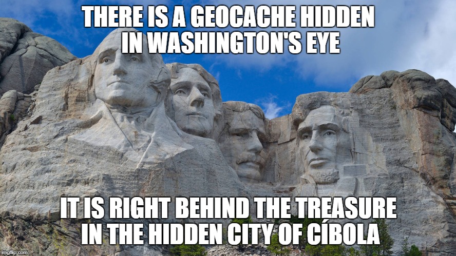 mt rushmore | THERE IS A GEOCACHE HIDDEN IN WASHINGTON'S EYE; IT IS RIGHT BEHIND THE TREASURE IN THE HIDDEN CITY OF CÍBOLA | image tagged in mt rushmore | made w/ Imgflip meme maker