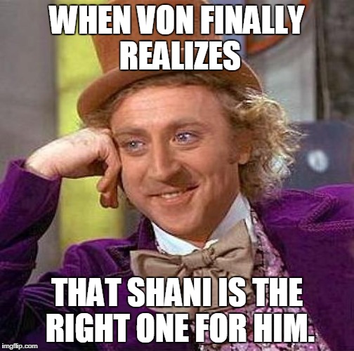 Creepy Condescending Wonka | WHEN VON FINALLY REALIZES; THAT SHANI IS THE RIGHT ONE FOR HIM. | image tagged in memes,creepy condescending wonka | made w/ Imgflip meme maker