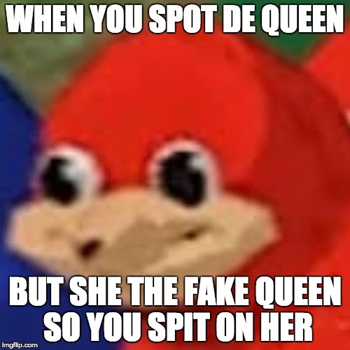 ugandan knuckle | WHEN YOU SPOT DE QUEEN; BUT SHE THE FAKE QUEEN SO YOU SPIT ON HER | image tagged in ugandan knuckle | made w/ Imgflip meme maker