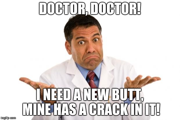 Confused doctor | DOCTOR, DOCTOR! I NEED A NEW BUTT, MINE HAS A CRACK IN IT! | image tagged in confused doctor | made w/ Imgflip meme maker