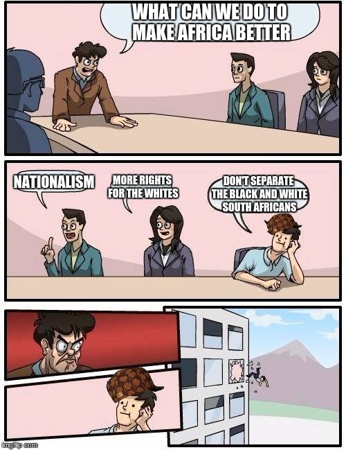 Boardroom Meeting Suggestion | WHAT CAN WE DO TO MAKE AFRICA BETTER; NATIONALISM; MORE RIGHTS FOR THE WHITES; DON'T SEPARATE THE BLACK AND WHITE SOUTH AFRICANS | image tagged in memes,boardroom meeting suggestion,scumbag | made w/ Imgflip meme maker