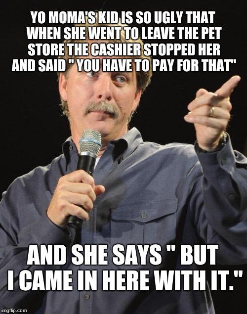Jeff Foxworthy "You might be a redneck if…" | YO MOMA'S KID IS SO UGLY THAT WHEN SHE WENT TO LEAVE THE PET STORE THE CASHIER STOPPED HER AND SAID " YOU HAVE TO PAY FOR THAT"; AND SHE SAYS " BUT I CAME IN HERE WITH IT." | image tagged in jeff foxworthy you might be a redneck if | made w/ Imgflip meme maker