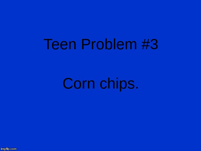 Jeopardy Blank | Teen Problem #3; Corn chips. | image tagged in jeopardy blank | made w/ Imgflip meme maker