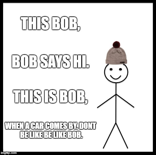 Be Like Bill | THIS BOB, BOB SAYS HI. THIS IS BOB, WHEN A CAR COMES BY.
DONT BE LIKE BE LIKE BOB. | image tagged in memes,be like bill | made w/ Imgflip meme maker