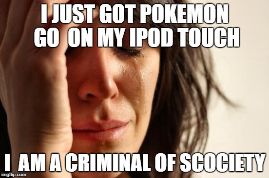 what have i done with my life | I JUST GOT POKEMON GO  ON MY IPOD TOUCH; I  AM A CRIMINAL OF SCOCIETY | image tagged in memes,first world problems | made w/ Imgflip meme maker