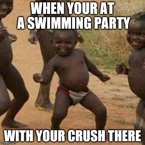 Third World Success Kid Meme | WHEN YOUR AT A SWIMMING PARTY; WITH YOUR CRUSH THERE | image tagged in memes,third world success kid | made w/ Imgflip meme maker