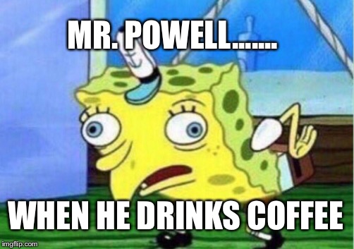 Mocking Spongebob | MR. POWELL....... WHEN HE DRINKS COFFEE | image tagged in memes,mocking spongebob | made w/ Imgflip meme maker
