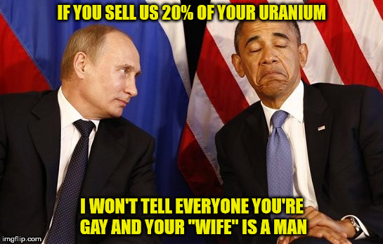 IF YOU SELL US 20% OF YOUR URANIUM; I WON'T TELL EVERYONE YOU'RE GAY AND YOUR "WIFE" IS A MAN | image tagged in putin obama | made w/ Imgflip meme maker
