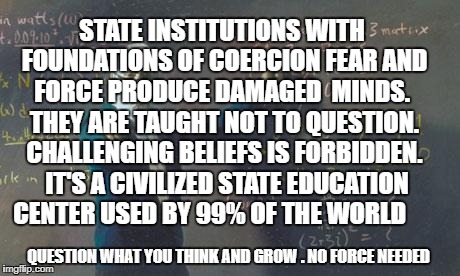 math teacher  | STATE INSTITUTIONS WITH FOUNDATIONS OF COERCION FEAR AND FORCE PRODUCE DAMAGED  MINDS.  THEY ARE TAUGHT NOT TO QUESTION. CHALLENGING BELIEFS IS FORBIDDEN.  IT'S A CIVILIZED STATE EDUCATION CENTER USED BY 99% OF THE WORLD; QUESTION WHAT YOU THINK AND GROW . NO FORCE NEEDED | image tagged in math teacher | made w/ Imgflip meme maker