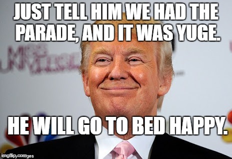 Donald trump approves | JUST TELL HIM WE HAD THE PARADE, AND IT WAS YUGE. HE WILL GO TO BED HAPPY. | image tagged in donald trump approves | made w/ Imgflip meme maker